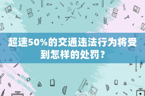 超速50%的交通違法行為將受到怎樣的處罰？