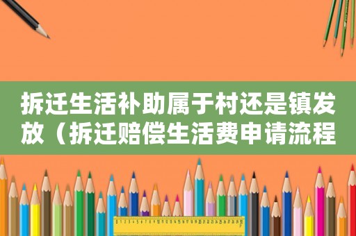 拆遷生活補(bǔ)助屬于村還是鎮(zhèn)發(fā)放（拆遷賠償生活費(fèi)申請(qǐng)流程）