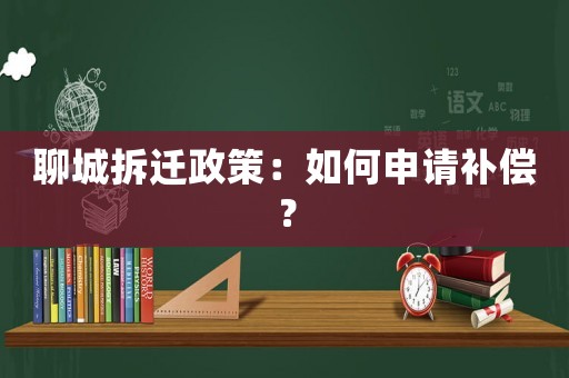 聊城拆遷政策：如何申請(qǐng)補(bǔ)償？