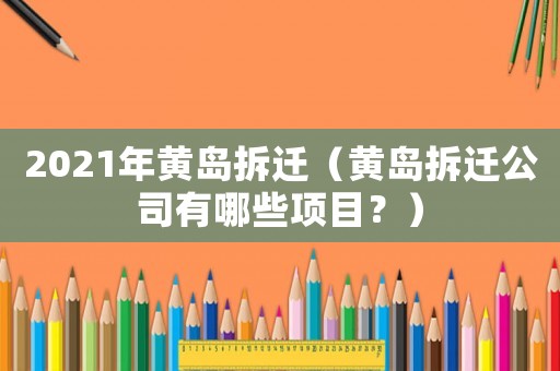 2021年黃島拆遷（黃島拆遷公司有哪些項(xiàng)目？）