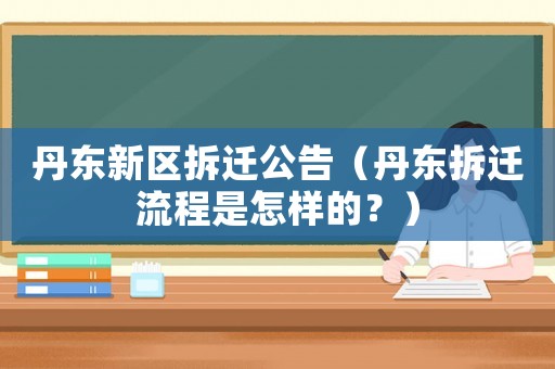 丹東新區(qū)拆遷公告（丹東拆遷流程是怎樣的？）