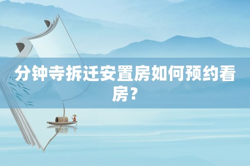 分鐘寺拆遷安置房如何預(yù)約看房？