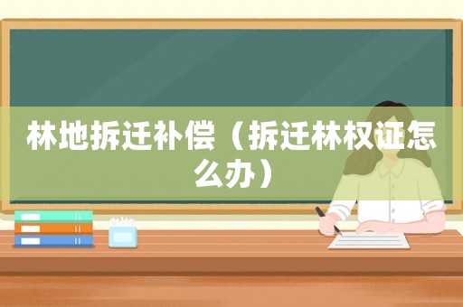 林地拆遷補(bǔ)償（拆遷林權(quán)證怎么辦）
