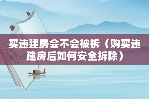 買(mǎi)違建房會(huì)不會(huì)被拆（購(gòu)買(mǎi)違建房后如何安全拆除）