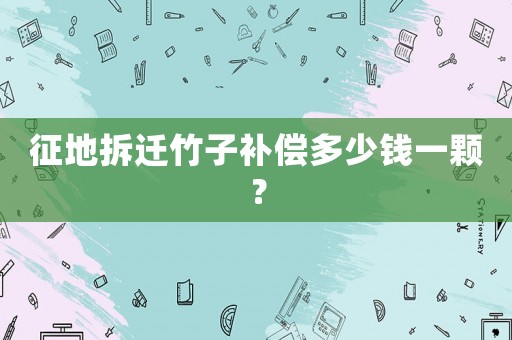 征地拆遷竹子補(bǔ)償多少錢一顆？