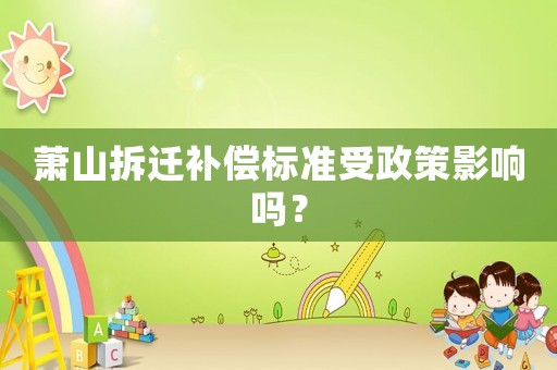 蕭山拆遷補(bǔ)償標(biāo)準(zhǔn)受政策影響嗎？