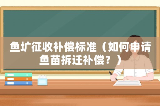 魚(yú)壙征收補(bǔ)償標(biāo)準(zhǔn)（如何申請(qǐng)魚(yú)苗拆遷補(bǔ)償？）