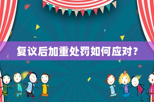 復(fù)議后加重處罰如何應(yīng)對(duì)？
