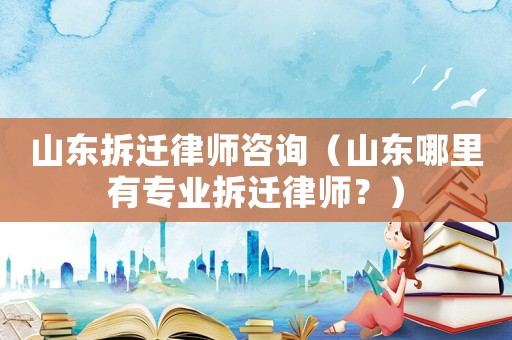 山東拆遷律師咨詢（山東哪里有專業(yè)拆遷律師？）