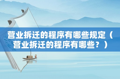 營業(yè)拆遷的程序有哪些規(guī)定（營業(yè)拆遷的程序有哪些？）