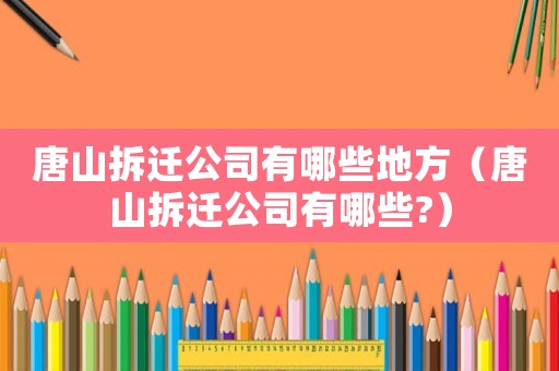 唐山拆遷公司有哪些地方（唐山拆遷公司有哪些?）