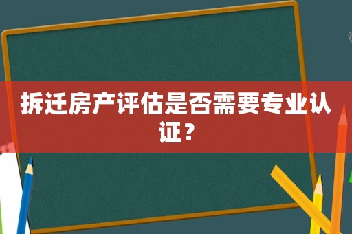 拆遷房產(chǎn)評(píng)估是否需要專業(yè)認(rèn)證？