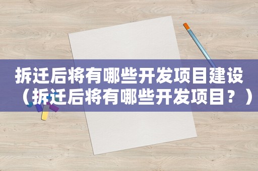 拆遷后將有哪些開發(fā)項(xiàng)目建設(shè)（拆遷后將有哪些開發(fā)項(xiàng)目？）