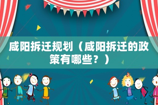 咸陽(yáng)拆遷規(guī)劃（咸陽(yáng)拆遷的政策有哪些？）