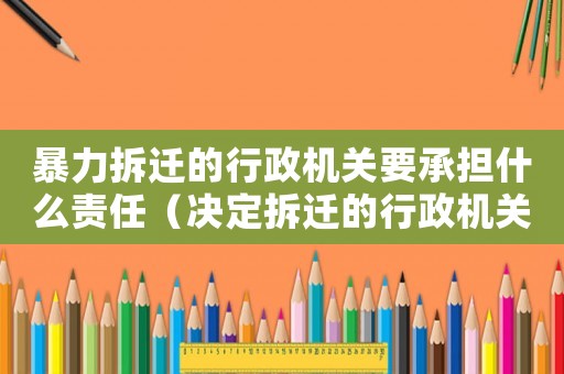 暴力拆遷的行政機(jī)關(guān)要承擔(dān)什么責(zé)任（決定拆遷的行政機(jī)關(guān)是誰？）