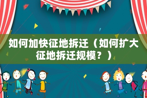 如何加快征地拆遷（如何擴大征地拆遷規(guī)模？）