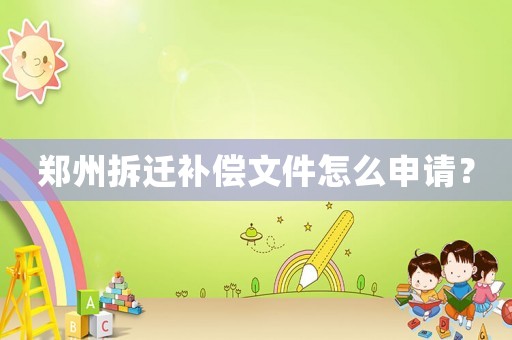鄭州拆遷補(bǔ)償文件怎么申請？