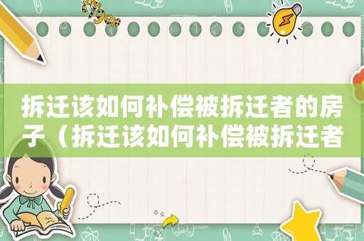 拆遷該如何補償被拆遷者的房子（拆遷該如何補償被拆遷者？）
