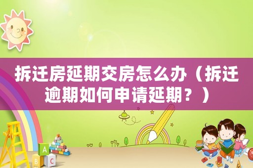 拆遷房延期交房怎么辦（拆遷逾期如何申請(qǐng)延期？）