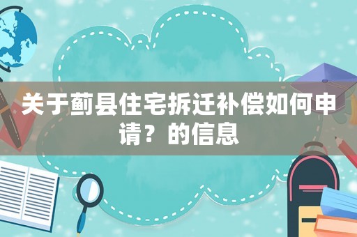 關(guān)于薊縣住宅拆遷補償如何申請？的信息
