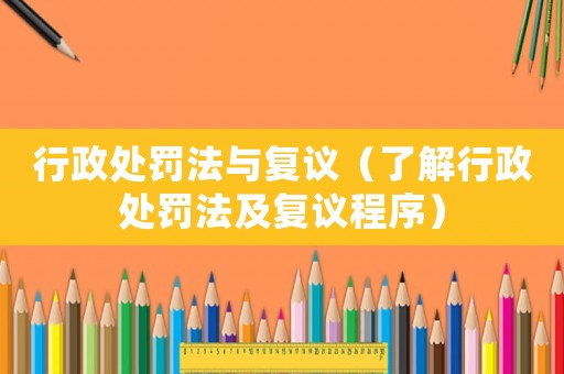行政處罰法與復(fù)議（了解行政處罰法及復(fù)議程序）