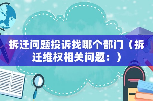 拆遷問題投訴找哪個部門（拆遷維權相關問題：）