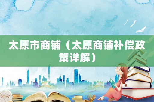 太原市商鋪（太原商鋪補(bǔ)償政策詳解）