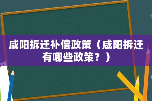 咸陽拆遷補(bǔ)償政策（咸陽拆遷有哪些政策？）