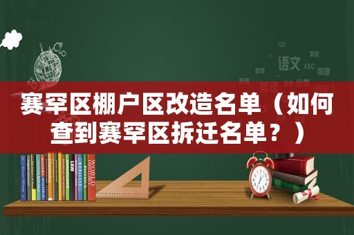 賽罕區(qū)棚戶區(qū)改造名單（如何查到賽罕區(qū)拆遷名單？）
