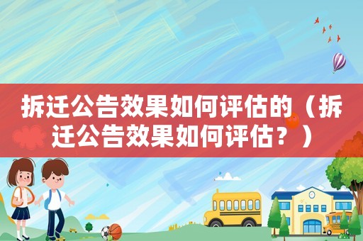 拆遷公告效果如何評(píng)估的（拆遷公告效果如何評(píng)估？）