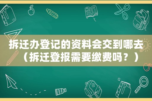 拆遷辦登記的資料會交到哪去（拆遷登報需要繳費(fèi)嗎？）