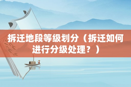拆遷地段等級劃分（拆遷如何進(jìn)行分級處理？）