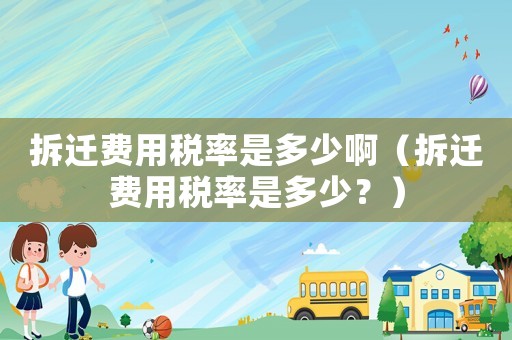 拆遷費用稅率是多少啊（拆遷費用稅率是多少？）