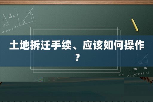 土地拆遷手續(xù)、應(yīng)該如何操作？