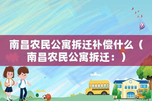 南昌農(nóng)民公寓拆遷補(bǔ)償什么（南昌農(nóng)民公寓拆遷：）