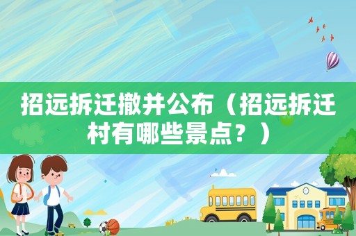 招遠(yuǎn)拆遷撤并公布（招遠(yuǎn)拆遷村有哪些景點(diǎn)？）