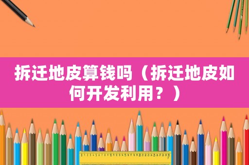 拆遷地皮算錢嗎（拆遷地皮如何開發(fā)利用？）