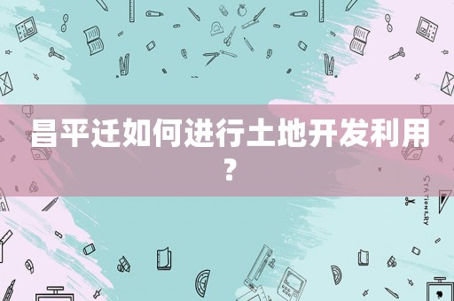 昌平遷如何進行土地開發(fā)利用？