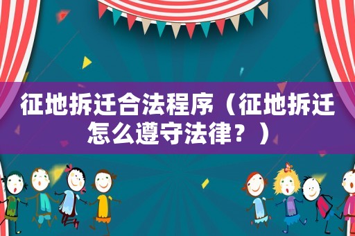 征地拆遷合法程序（征地拆遷怎么遵守法律？）