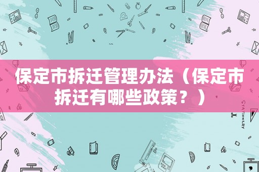 保定市拆遷管理辦法（保定市拆遷有哪些政策？）