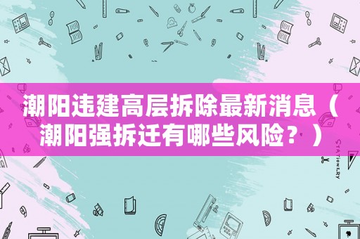潮陽違建高層拆除最新消息（潮陽強(qiáng)拆遷有哪些風(fēng)險(xiǎn)？）