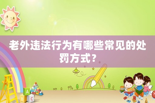 老外違法行為有哪些常見(jiàn)的處罰方式？