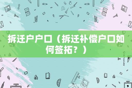 拆遷戶戶口（拆遷補償戶口如何簽拓？）