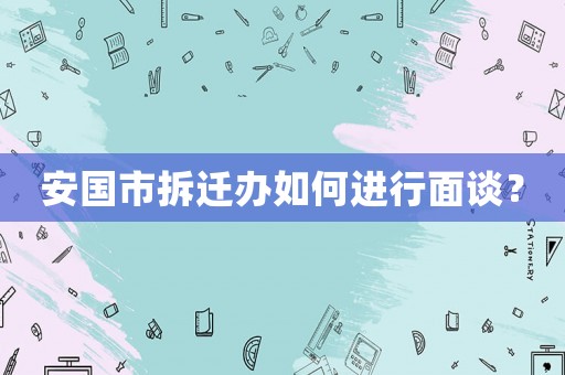 安國市拆遷辦如何進行面談？