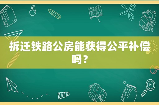 拆遷鐵路公房能獲得公平補(bǔ)償嗎？