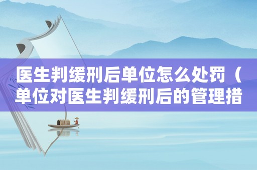 醫(yī)生判緩刑后單位怎么處罰（單位對(duì)醫(yī)生判緩刑后的管理措施）