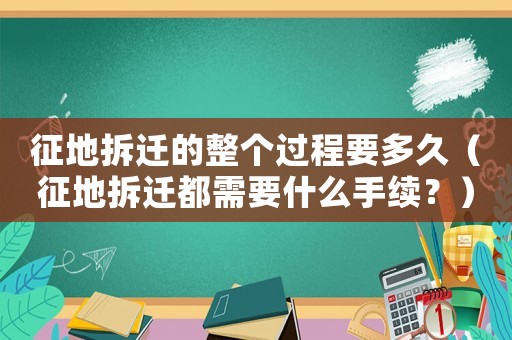 征地拆遷的整個(gè)過程要多久（征地拆遷都需要什么手續(xù)？）