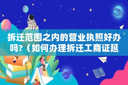 拆遷范圍之內的營業(yè)執(zhí)照好辦嗎?（如何辦理拆遷工商證延期？）