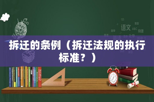 拆遷的條例（拆遷法規(guī)的執(zhí)行標(biāo)準(zhǔn)？）