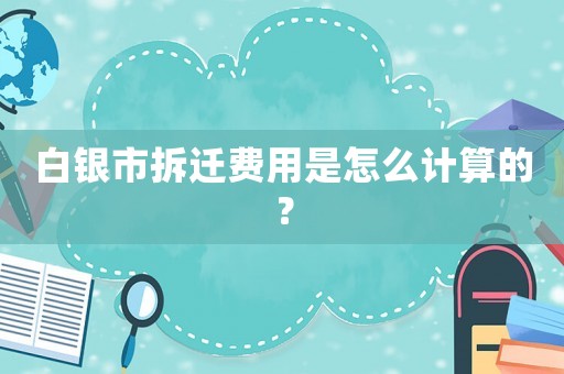 白銀市拆遷費(fèi)用是怎么計(jì)算的？
